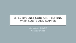 EFFECTIVE .NET CORE UNIT TESTING
WITH SQLITE AND DAPPER
Mike Melusky – Philly.NET
November 17, 2018
 