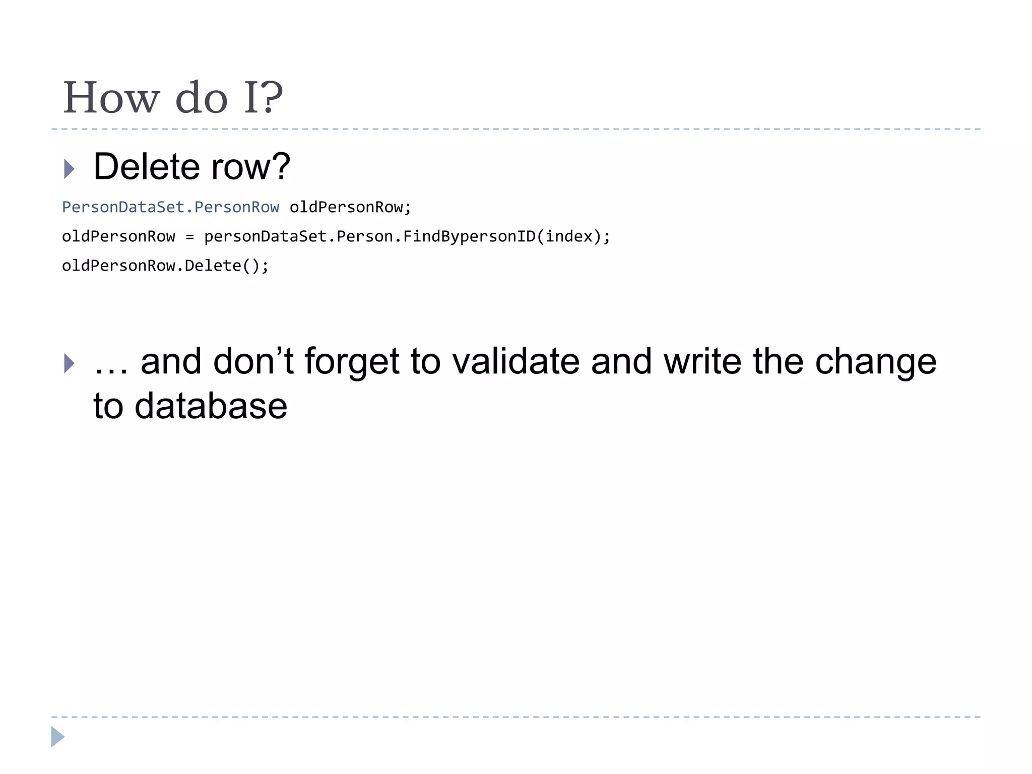 Howdo I?Delete row?PersonDataSet.PersonRow oldPersonRow;oldPersonRow = personDataSet.Person.FindBypersonID(index);oldPersonRow.Delete();… and don’t forget to validate and write the change to database