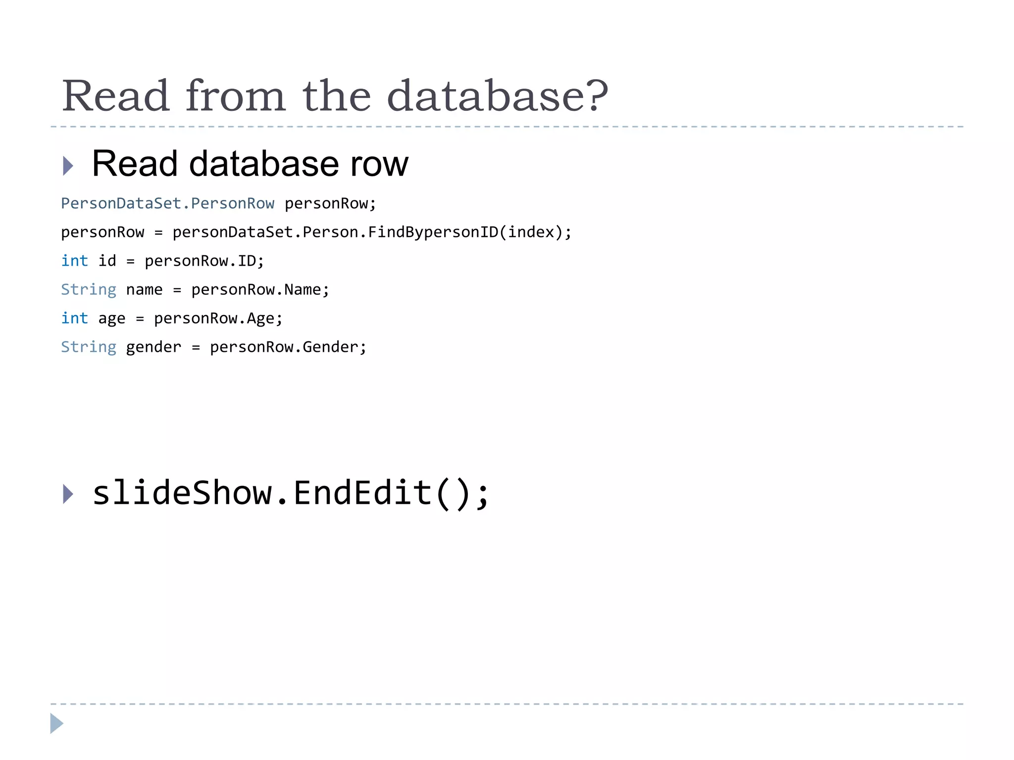 Read from the database?Read database rowPersonDataSet.PersonRow personRow;personRow = personDataSet.Person.FindBypersonID(index);int id = personRow.ID;String name = personRow.Name;int age = personRow.Age;String gender = personRow.Gender;slideShow.EndEdit();