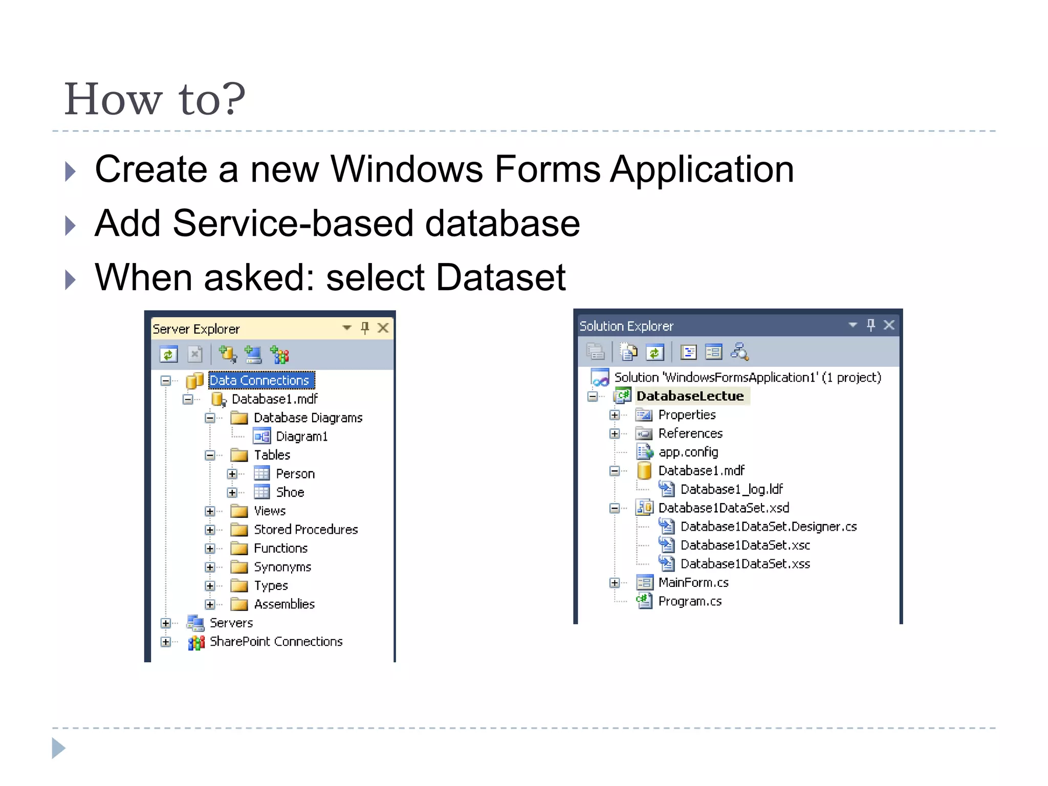 Howto?Create a new Windows Forms ApplicationAdd Service-based databaseWhen asked: select Dataset