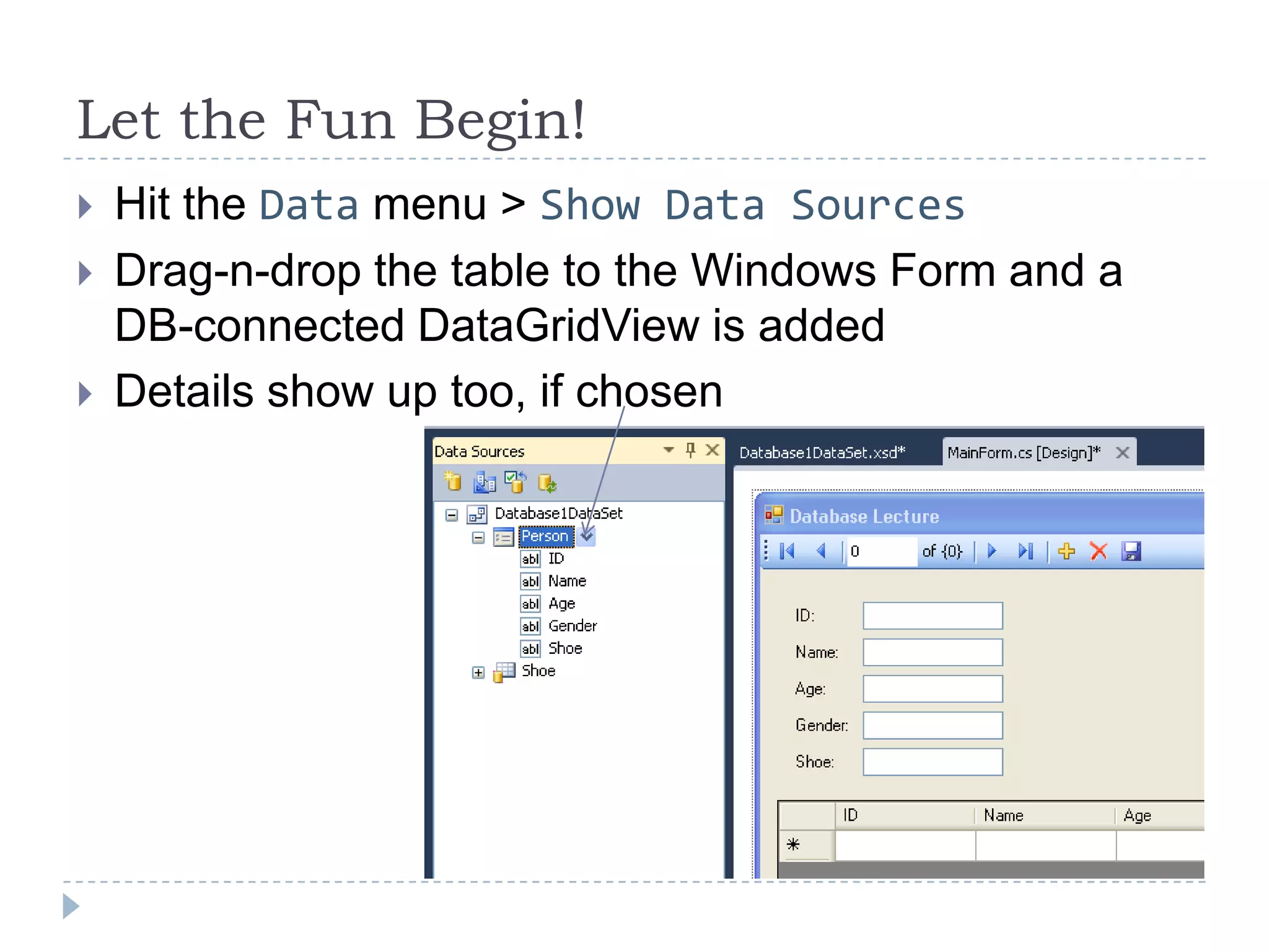 Let the Fun Begin!Hit the Data menu > Show Data SourcesDrag-n-drop the table to the Windows Form and a DB-connected DataGridView is addedDetails show up too, if chosen