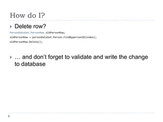 Howdo I?Delete row?PersonDataSet.PersonRow oldPersonRow;oldPersonRow = personDataSet.Person.FindBypersonID(index);oldPersonRow.Delete();… and don’t forget to validate and write the change to database