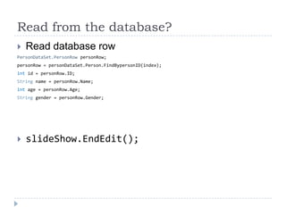 Read from the database?Read database rowPersonDataSet.PersonRow personRow;personRow = personDataSet.Person.FindBypersonID(index);int id = personRow.ID;String name = personRow.Name;int age = personRow.Age;String gender = personRow.Gender;slideShow.EndEdit();