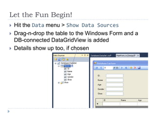 Let the Fun Begin!Hit the Data menu > Show Data SourcesDrag-n-drop the table to the Windows Form and a DB-connected DataGridView is addedDetails show up too, if chosen