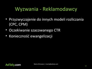 Wyzwania - Reklamodawcy Przyzwyczajenie do innych modeli rozliczania (CPC, CPM) Oczekiwanie szacowanego CTR Konieczność ewangelizacji Marta Klimowicz | marta@adtaily.com 