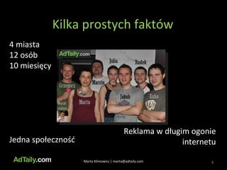 Kilka prostych faktów Marta Klimowicz | marta@adtaily.com 4 miasta 12 osób 10 miesięcy Jedna społeczność Reklama w długim ogonie internetu 