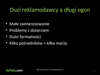 Duzi reklamodawcy a długi ogon Małe zainteresowanie Problemy z dotarciem Dużo formalności Kilku pośredników = kilka marży  Marta Klimowicz | marta@adtaily.com 