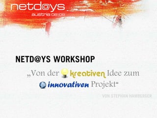 NETD@YS WORKSHOP
  „Von der kreativen Idee zum
       innovativen Projekt“
                    VON STEPHAN HAMBERGER
 