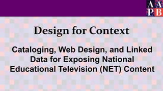 Design for Context
Cataloging, Web Design, and Linked
Data for Exposing National
Educational Television (NET) Content
 