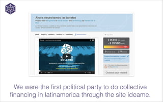 We were the first political party to do collective
financing in latinamerica through the site ideame.

 