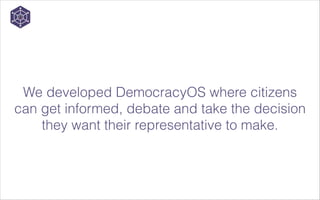 We developed DemocracyOS where citizens
can get informed, debate and take the decision
they want their representative to make. 

 
