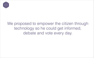We proposed to empower the citizen through
technology so he could get informed,
debate and vote every day.

 