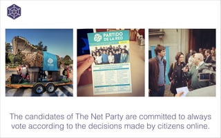 The candidates of The Net Party are committed to always
vote according to the decisions made by citizens online.

 