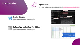 5. App erstellen
Splunkbase
• 3100+ kostenlose Apps und Add-Ons (https://splunkbase.splunk.com/)
Conﬁg Explorer
(https://splunkbase.splunk.com/app/4353)
Splunk App for Lookup File Editing
(https://splunkbase.splunk.com/app/1724)
 
