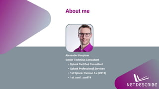 About me
Alexander Hauptner
Senior Technical Consultant
• Splunk Certiﬁed Consultant
• Splunk Professional Services
• 1st Splunk: Version 6.x (2018)
• 1st .conf: .conf19
 