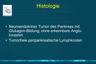 Histologie Neuroendokriner Tumor des Pankreas mit Glukagon-Bildung; ohne erkennbare Angio-Invasion Tumorfreie peripankreatische Lymphknoten 