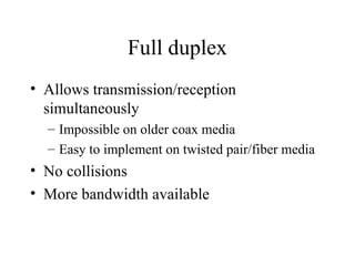 Full duplex
• Allows transmission/reception
simultaneously
– Impossible on older coax media
– Easy to implement on twisted pair/fiber media
• No collisions
• More bandwidth available
 