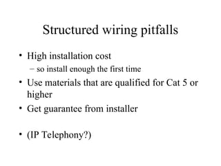 Structured wiring pitfalls
• High installation cost
– so install enough the first time
• Use materials that are qualified for Cat 5 or
higher
• Get guarantee from installer
• (IP Telephony?)
 
