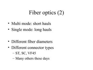 Fiber optics (2)
• Multi mode: short hauls
• Single mode: long hauls
• Different fiber diameters
• Different connector types
– ST, SC, VF45
– Many others these days
 