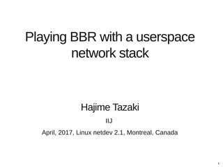 1
Playing BBR with a userspace
network stack
Hajime Tazaki
IIJ
April, 2017, Linux netdev 2.1, Montreal, Canada
 