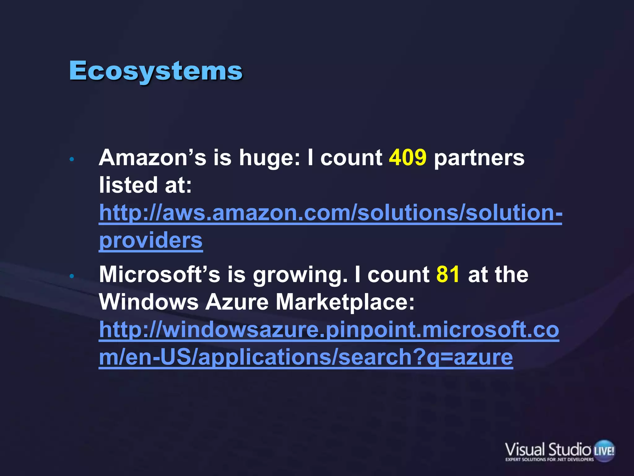 Hybrid/PrivateCommon wisdom: most enterprises will use hybrid approach to cloud, either while migrating or forever.Azure ConnectVPN connection allows on-premise assets and cloud assets to co-mingleAmazon Virtual Private Cloud (VPC)A private, isolated section of AWS cloudAllows VPN connection to on-premise assetsEC2 dedicated instances: physically isolated servers in a VPCAzure Appliance:Allows Azure hardware and OS to run physically on-premiseAnnounced almost 1 year ago; details still to come