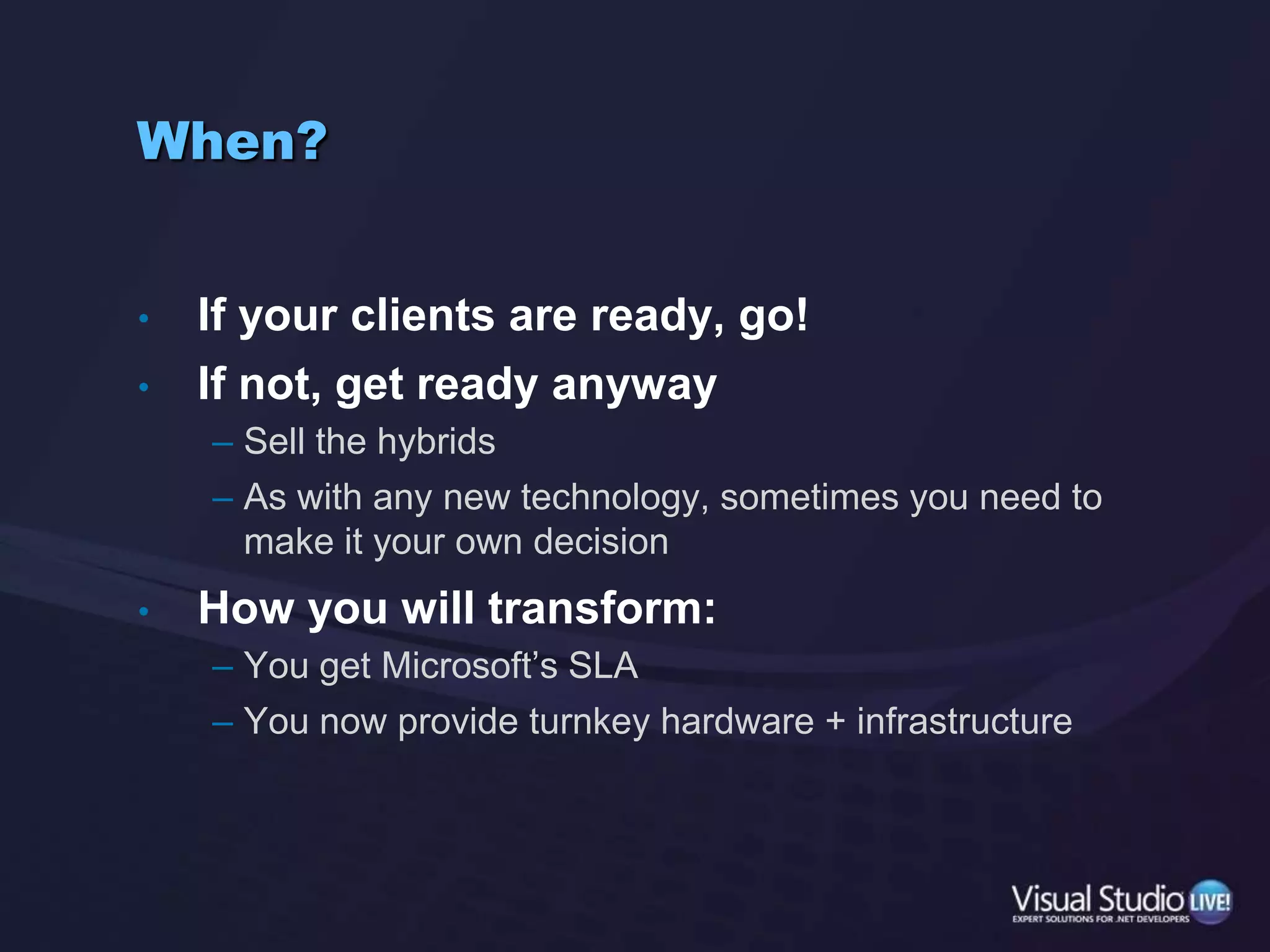 Should You Move?What Should You Take?Everyone should do some sandbox workPartner Network, MSDN and free offers make this feasibleManaged partners should pursue proactivelyBuild a practice with a small, elite crewBrownie points with MS and better chance of leadsCloud candidates:Managed hosting engagementDepartmental appMobile app, for any platformAnything that is straight ASP.NET + SQL Server and may need to scale.