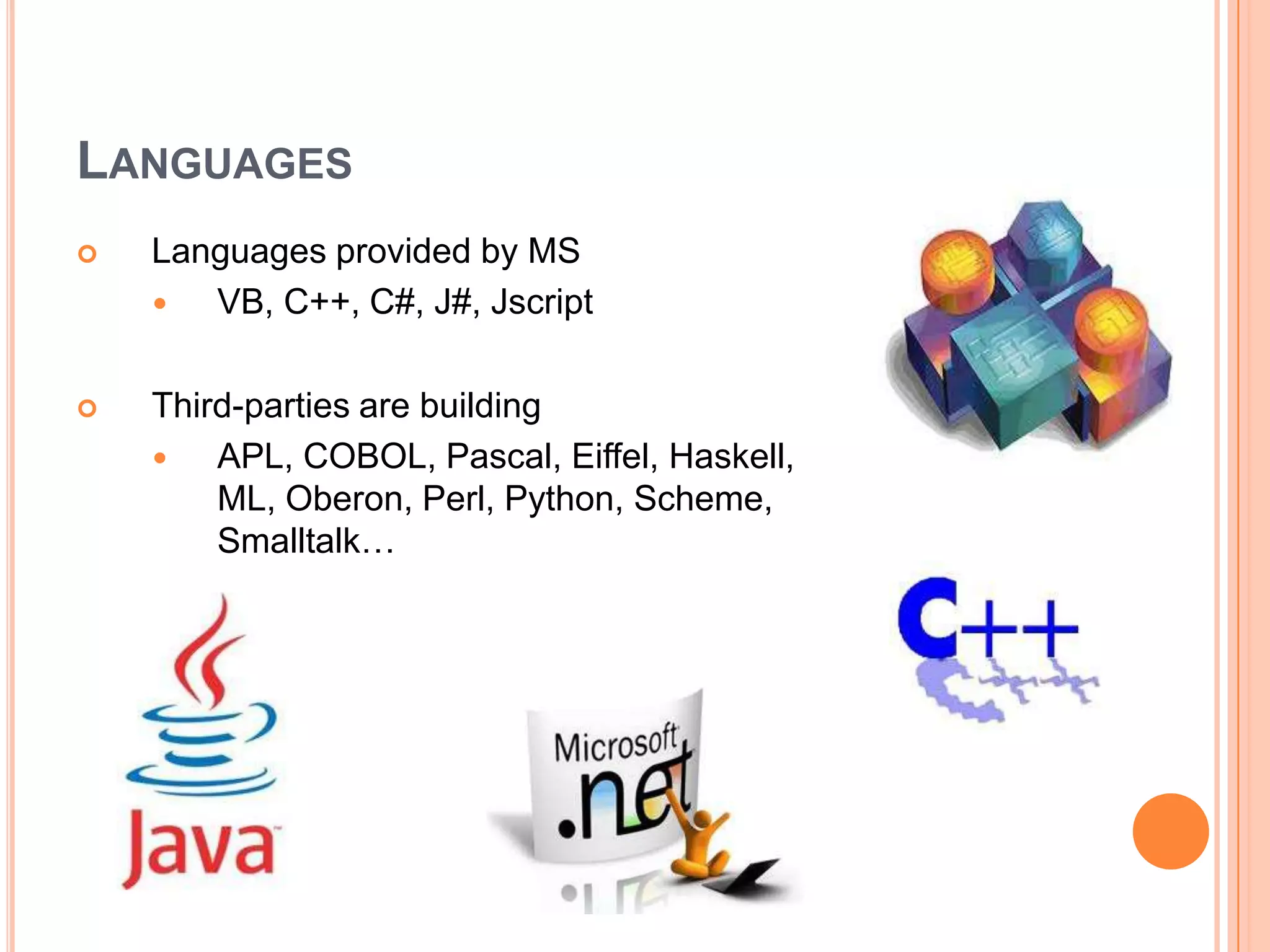 LANGUAGES
   Languages provided by MS
      VB, C++, C#, J#, Jscript

   Third-parties are building
       APL, COBOL, Pascal, Eiffel, Haskell,
        ML, Oberon, Perl, Python, Scheme,
        Smalltalk…
 