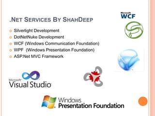 .NET SERVICES BY SHAHDEEP
   Silverlight Development
   DotNetNuke Development
   WCF (Windows Communication Foundation)
   WPF (Windows Presentation Foundation)
   ASP.Net MVC Framework
 