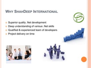 WHY SHAHDEEP INTERNATIONAL

   Superior quality .Net development
   Deep understanding of various .Net skills
   Qualified & experienced team of developers
   Project delivery on time
 