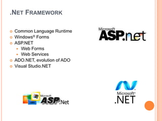 .NET FRAMEWORK

   Common Language Runtime
   Windows® Forms
   ASP.NET
      Web Forms
      Web Services
   ADO.NET, evolution of ADO
   Visual Studio.NET
 