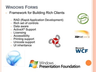 WINDOWS FORMS
•   Framework for Building Rich Clients

    –   RAD (Rapid Application Development)
    –   Rich set of controls
    –   Data aware
    –   ActiveX® Support
    –   Licensing
    –   Accessibility
    –   Printing support
    –   Unicode support
    –   UI inheritance
 