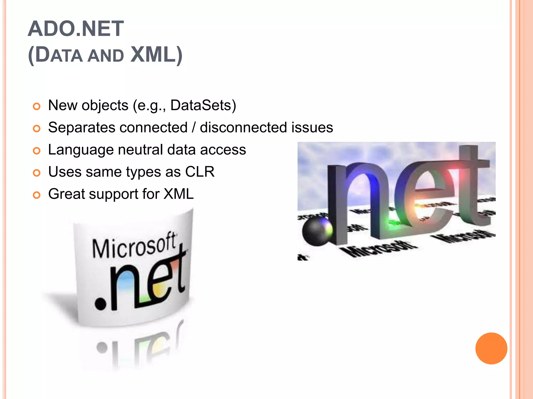 ADO.NET
(DATA AND XML)

   New objects (e.g., DataSets)
   Separates connected / disconnected issues
   Language neutral data access
   Uses same types as CLR
   Great support for XML
 