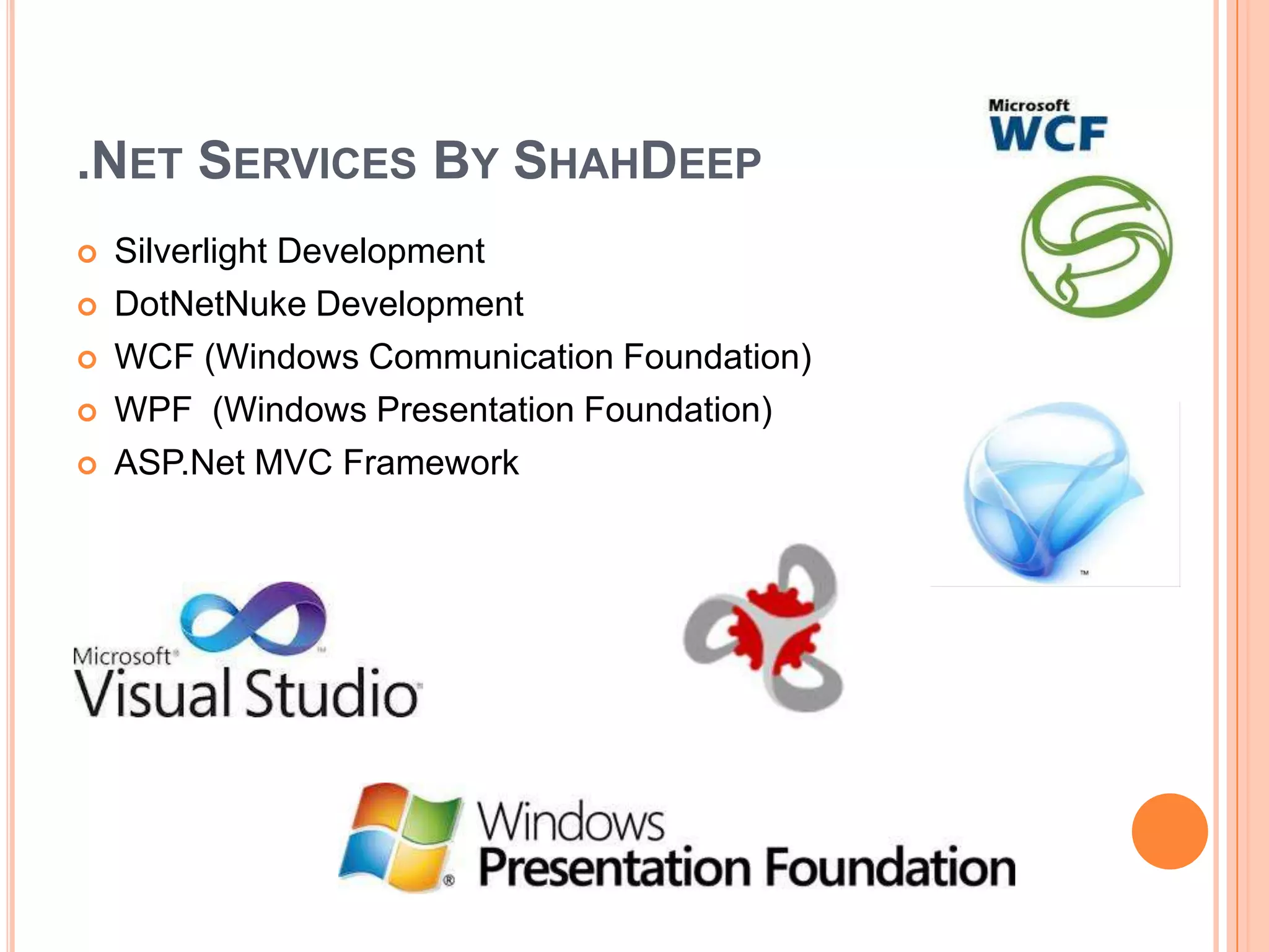 .NET SERVICES BY SHAHDEEP
   Silverlight Development
   DotNetNuke Development
   WCF (Windows Communication Foundation)
   WPF (Windows Presentation Foundation)
   ASP.Net MVC Framework
 