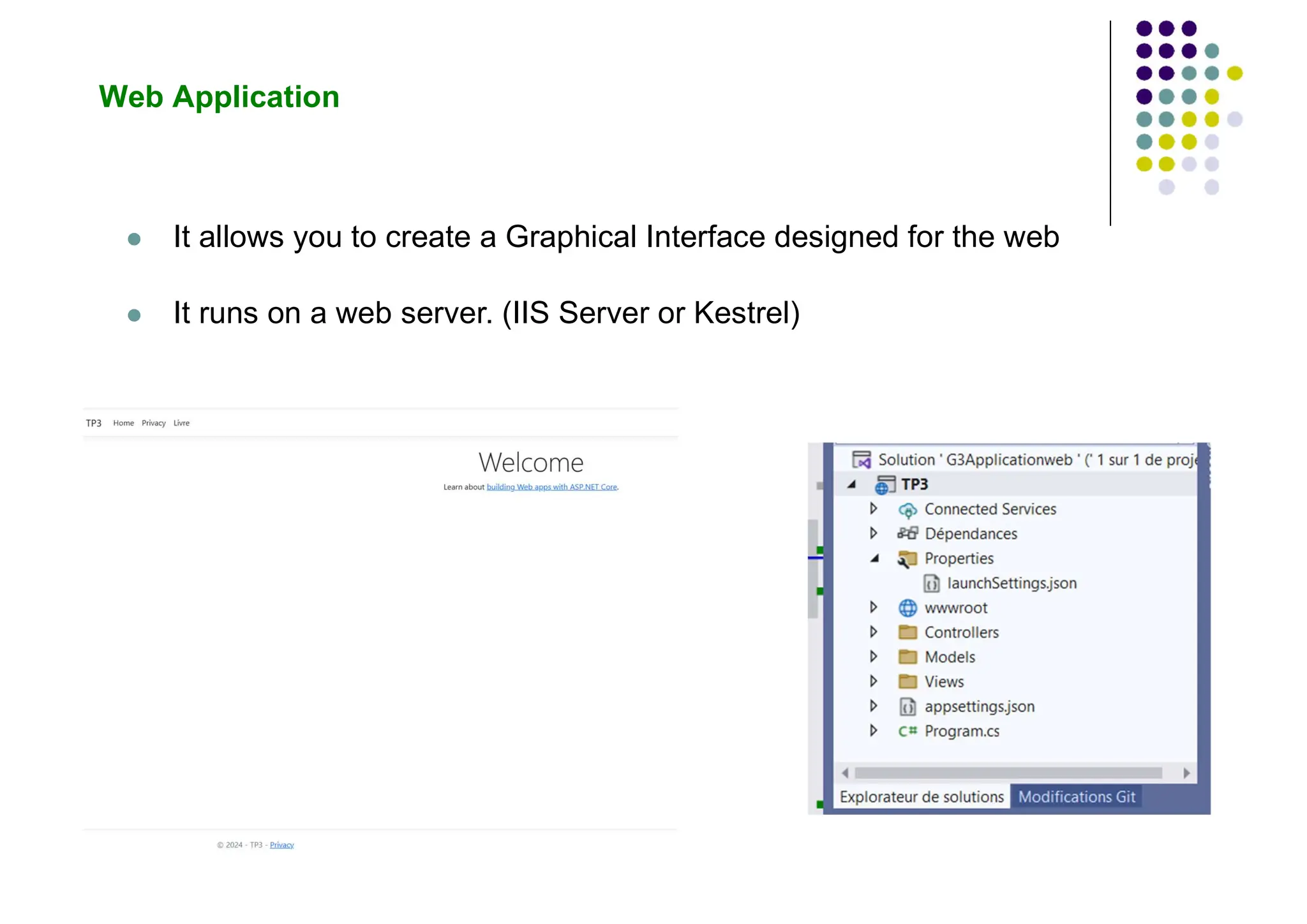 Web Application
 It allows you to create a Graphical Interface designed for the web
 It runs on a web server. (IIS Server or Kestrel)
 