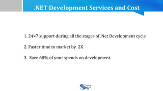 .NET Development Services and Cost
1. 24×7 support during all the stages of .Net Development cycle
2. Faster time to market by 2X
3. Save 60% of your spends on development.
 