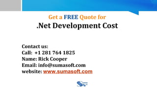 Get a FREE Quote for
.Net Development Cost
Contact us:
Call: +1 281 764 1825
Name: Rick Cooper
Email: info@sumasoft.com
website: www.sumasoft.com
 
