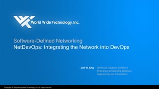 Copyright © 2015 World Wide Technology, Inc. All rights reserved.
Software-Defined Networking
NetDevOps: Integrating the Network into DevOps
Joel W. King Technical Solutions Architect
Enterprise Networking Solutions
Engineering and Innovations
 