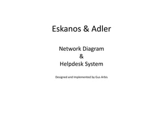 Eskanos & AdlerNetwork Diagram&Helpdesk SystemDesigned and Implemented by Gus Arbis 