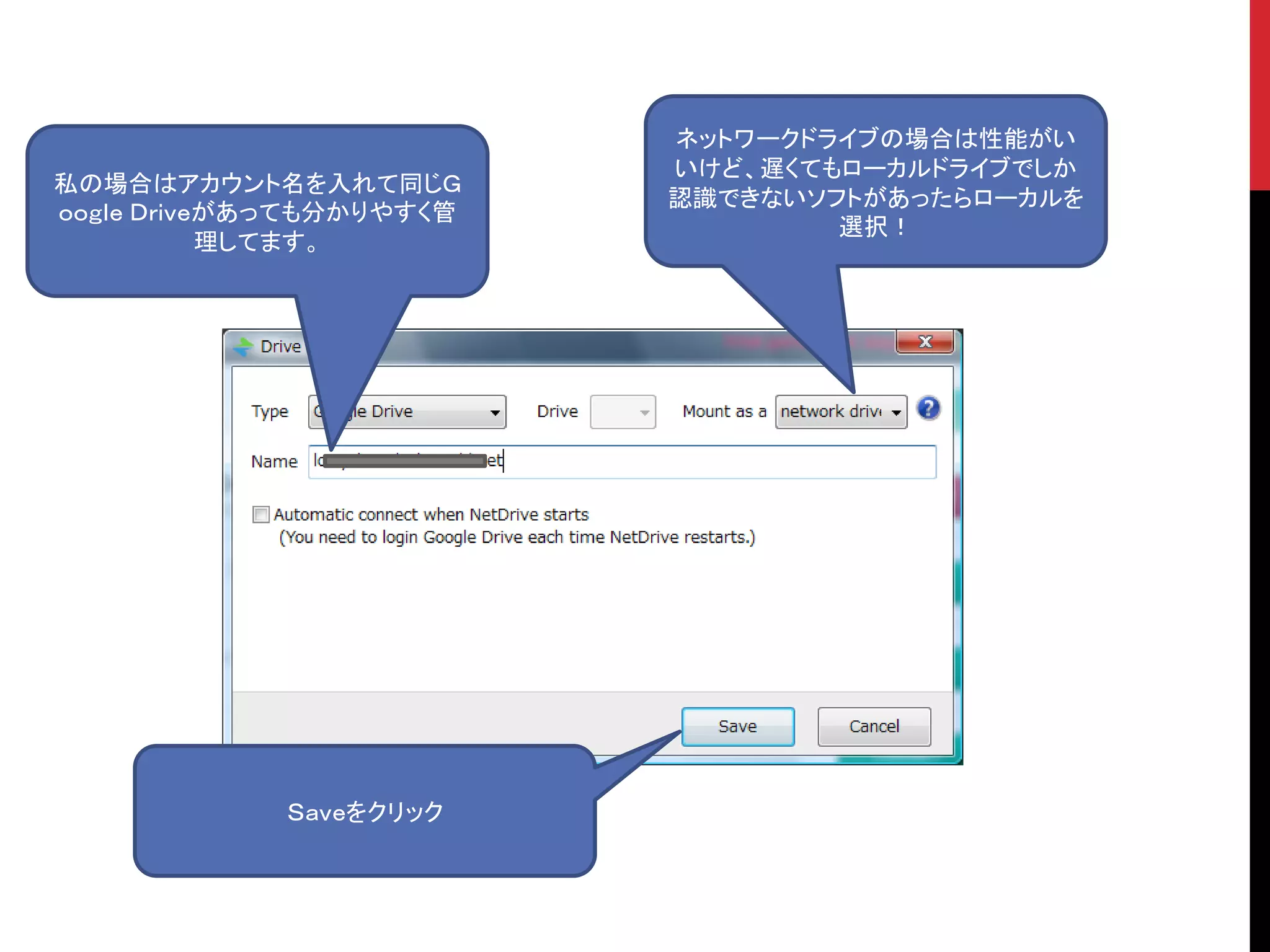 Ｓａｖｅをクリック
私の場合はアカウント名を入れて同じＧ
ｏｏｇｌｅ Ｄｒｉｖｅがあっても分かりやすく管
理してます。
ネットワークドライブの場合は性能がい
いけど、遅くてもローカルドライブでしか
認識できないソフトがあったらローカルを
選択！
 