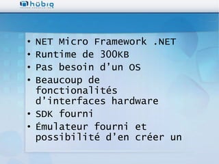 • NET Micro Framework .NET
• Runtime de 300KB
• Pas besoin d’un OS
• Beaucoup de
  fonctionalités
  d’interfaces hardware
• SDK fourni
• Émulateur fourni et
  possibilité d’en créer un
 