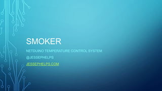 SMOKER
NETDUINO TEMPERATURE CONTROL SYSTEM
@JESSEPHELPS
JESSEPHELPS.COM

 