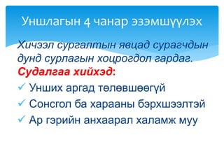 Хичээл сургалтын явцад сурагчдын
дунд сурлагын хоцрогдол гардаг.
Судалгаа хийхэд:
 Унших аргад төлөвшөөгүй
 Сонсгол ба харааны бэрхшээлтэй
 Ар гэрийн анхаарал халамж муу
Уншлагын 4 чанар эзэмшүүлэх
 