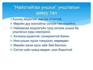 Хүүхэд айдасгүй, өөртөө итгэлтэй
 Өөрийн дуу хоолойгоо сонсох гэж мэрийнэ.
 Найзаасаа хоцрохгүйн тулд хичээж унших ба
уншлагын хурд нэмэгдэнэ.
 Хичээлд идэвхтэй, сонирхолтой болно.
 Ном унших хүсэл тэмүүлэл, мөрөөдөл
 Өөрийн эзлэх орон зайг бий болгоно.
 Сэтгэл зүйн хувьд өөдрөг, үзэл бодолтой
“Найзтайгаа уншъя” уншлагын
давуу тал
 