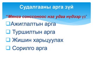 “Мянга сонссоноос нэг удаа нүдээр үз”
Ажиглалтын арга
 Туршилтын арга
 Жишин харьцуулах
 Сорилго арга
Судалгааны арга зүй
 