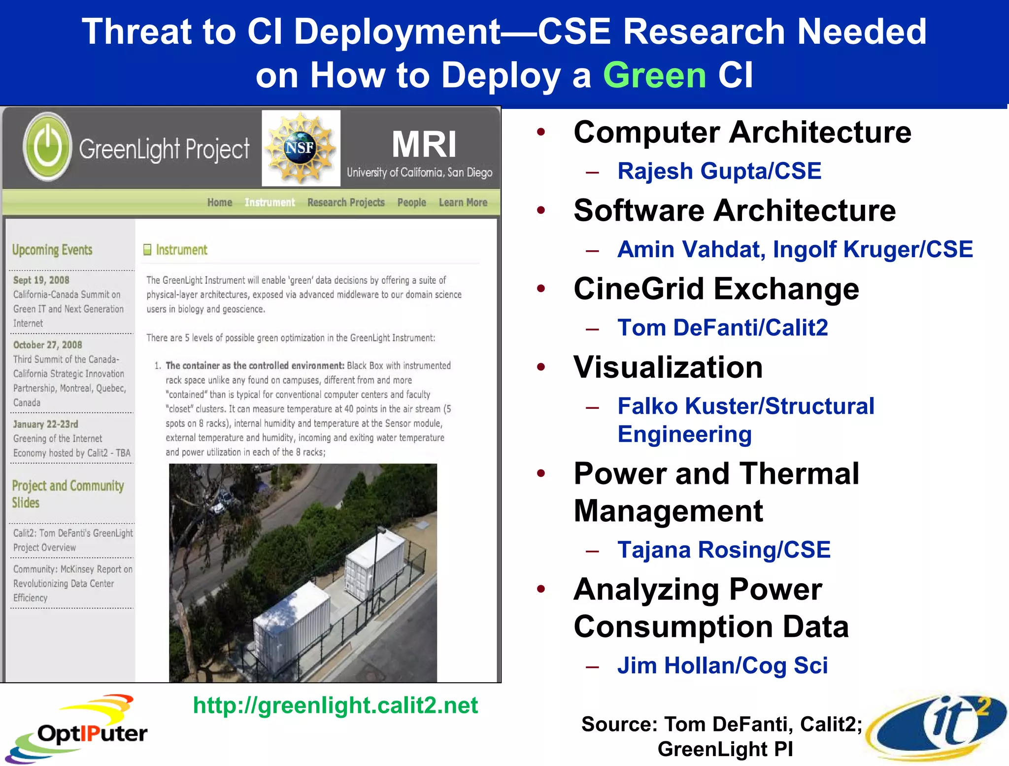 Threat to CI Deployment—CSE Research Needed
          on How to Deploy a Green CI
                        MRI         • Computer Architecture
                                       – Rajesh Gupta/CSE
                                    • Software Architecture
                                       – Amin Vahdat, Ingolf Kruger/CSE
                                    • CineGrid Exchange
                                       – Tom DeFanti/Calit2
                                    • Visualization
                                       – Falko Kuster/Structural
                                         Engineering
                                    • Power and Thermal
                                      Management
                                       – Tajana Rosing/CSE
                                    • Analyzing Power
                                      Consumption Data
                                       – Jim Hollan/Cog Sci
     http://greenlight.calit2.net
                                       Source: Tom DeFanti, Calit2;
                                              GreenLight PI
 