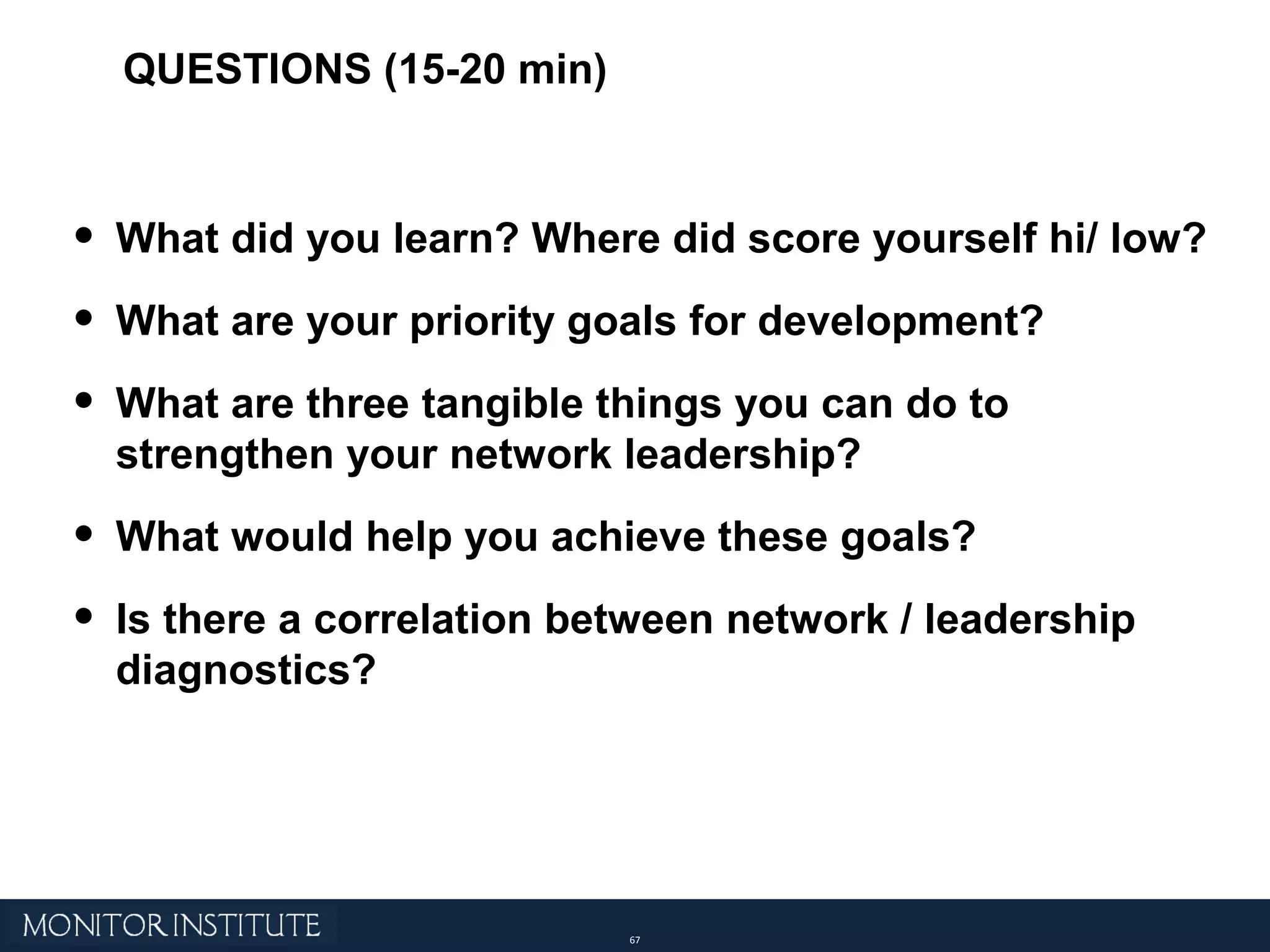 What did you learn? Where did score yourself hi/ low? What are your priority goals for development? What are three tangible things you can do to strengthen your network leadership?  What would help you achieve these goals? Is there a correlation between network / leadership diagnostics? QUESTIONS (15-20 min) 