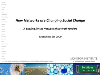 Beijing Cambridge Chicago Delhi Dubai Hong Kong Johannesburg How Networks are Changing Social Change A Briefing for the Network of Network Funders September 30, 2009 London Los Angeles Madrid Manila Moscow Mumbai Munich New York Palo Alto Paris San Francisco São Paulo Seoul Shanghai Singapore Tokyo Toronto This work is licensed under the Creative Commons Attribution Share Alike 3.0 Unported License. Zurich 