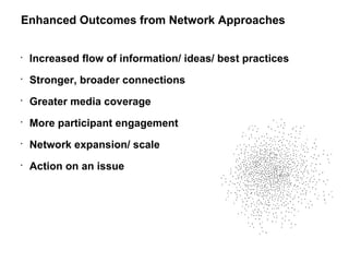 Increased flow of information/ ideas/ best practices Stronger, broader connections Greater media coverage More participant engagement Network expansion/ scale Action on an issue Enhanced Outcomes from Network Approaches 