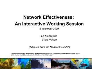 Network Effectiveness:  An Interactive Working Session September 2009 Ed Mazzarella Chad Nelsen (Adapted from the Monitor Institute*) *Network Effectiveness: An Interactive Working Session for Packard Foundation Grantees,Monitor Group.  May 27, 2009.  Heather Grant & Diana Scearce. On SlideShare: http://bit.ly/GvLJy 