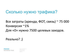 Сколько нужно трафика? Все затраты (аренда, ФОТ, связь)  ~  75 000 Конверсия  ~ 1% Для «0» нужно 7500 целевых заходов. Реально? ;) 